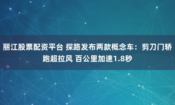 丽江股票配资平台 探路发布两款概念车：剪刀门轿跑超拉风 百公里加速1.8秒