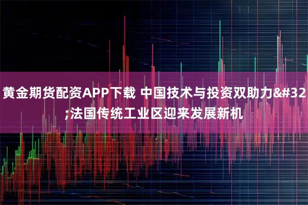 黄金期货配资APP下载 中国技术与投资双助力 法国传统工业区迎来发展新机