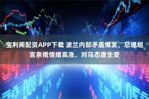 宝利阁配资APP下载 波兰内部矛盾爆发，总理坦言亲俄情绪高涨，对乌态度生变