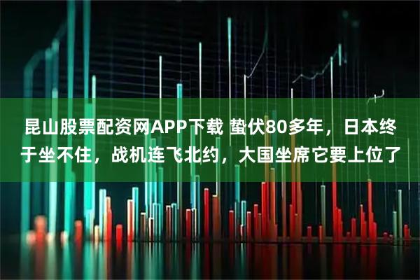 昆山股票配资网APP下载 蛰伏80多年，日本终于坐不住，战机连飞北约，大国坐席它要上位了