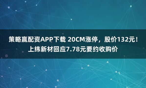 策略赢配资APP下载 20CM涨停，股价132元！上纬新材回应7.78元要约收购价