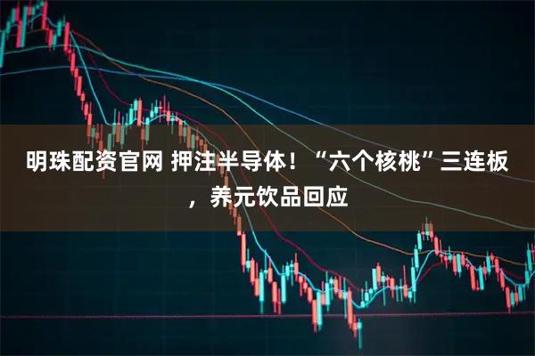 明珠配资官网 押注半导体！“六个核桃”三连板，养元饮品回应