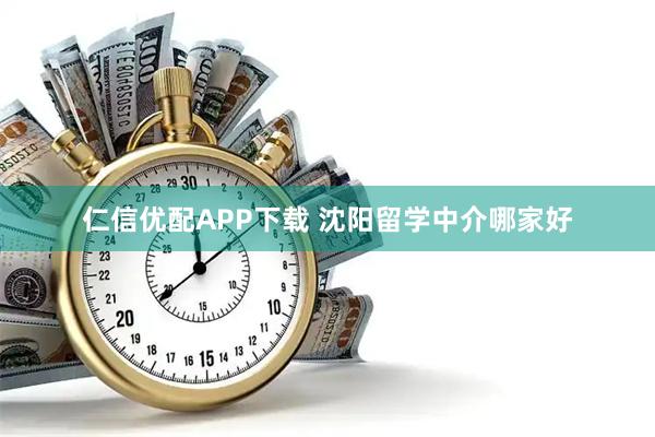 仁信优配APP下载 沈阳留学中介哪家好