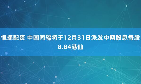恒捷配资 中国同辐将于12月31日派发中期股息每股8.84港仙