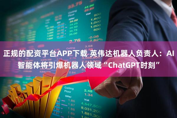 正规的配资平台APP下载 英伟达机器人负责人：AI智能体将引爆机器人领域“ChatGPT时刻”