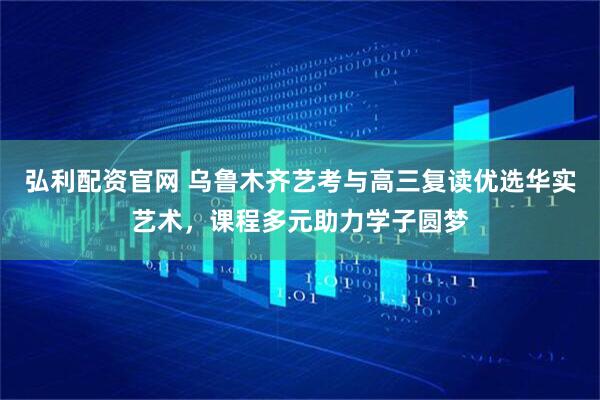 弘利配资官网 乌鲁木齐艺考与高三复读优选华实艺术,课程多元助力学子圆梦