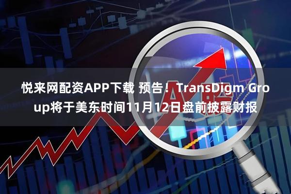 悦来网配资APP下载 预告！TransDigm Group将于美东时间11月12日盘前披露财报