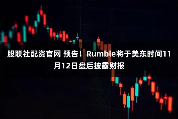 股联社配资官网 预告！Rumble将于美东时间11月12日盘后披露财报