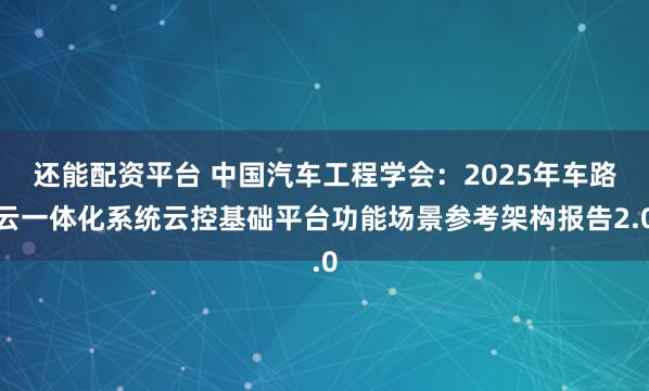 还能配资平台 中国汽车工程学会：2025年车路云一体化系统云控基础平台功能场景参考架构报告2.0