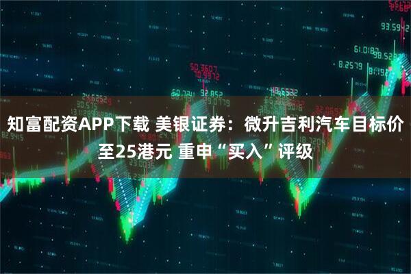 知富配资APP下载 美银证券：微升吉利汽车目标价至25港元 重申“买入”评级
