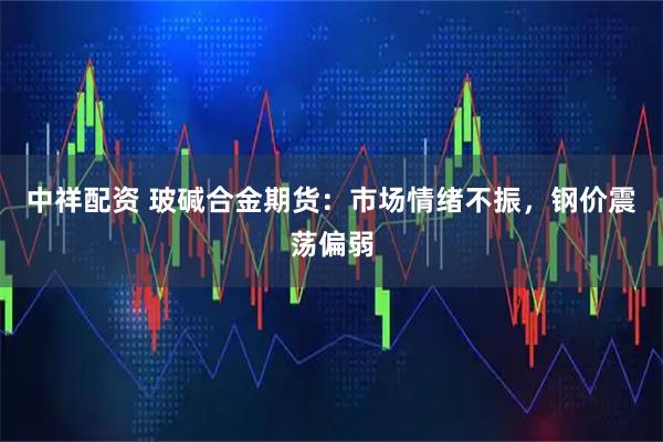 中祥配资 玻碱合金期货：市场情绪不振，钢价震荡偏弱