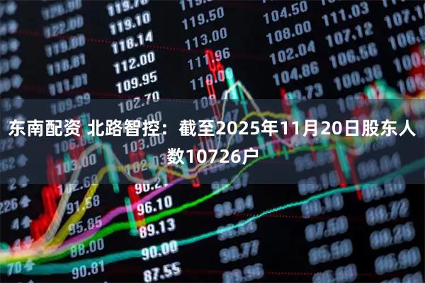 东南配资 北路智控：截至2025年11月20日股东人数10726户