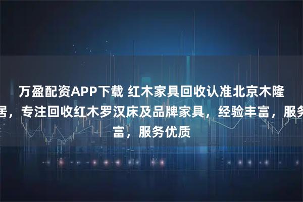 万盈配资APP下载 红木家具回收认准北京木隆居家居，专注回收红木罗汉床及品牌家具，经验丰富，服务优质