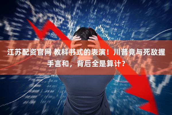 江苏配资官网 教科书式的表演！川普竟与死敌握手言和，背后全是算计？