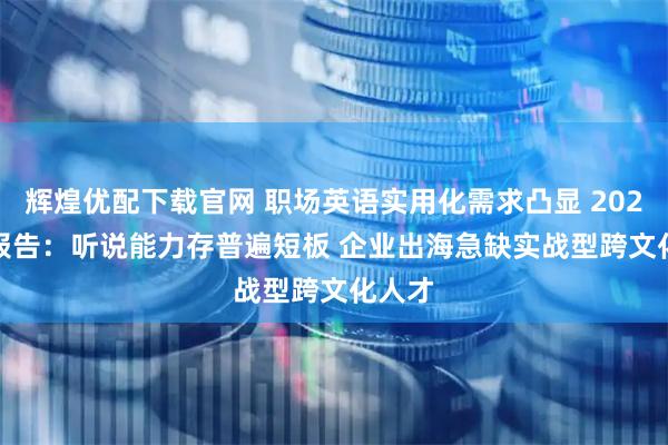 辉煌优配下载官网 职场英语实用化需求凸显 2025 EF报告：听说能力存普遍短板 企业出海急缺实战型跨文化人才