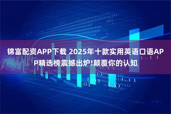 锦富配资APP下载 2025年十款实用英语口语APP精选榜震撼出炉!颠覆你的认知