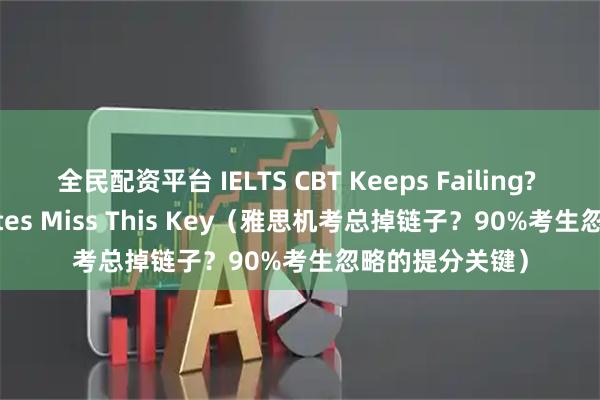 全民配资平台 IELTS CBT Keeps Failing? 90% Candidates Miss This Key（雅思机考总掉链子？90%考生忽略的提分关键）